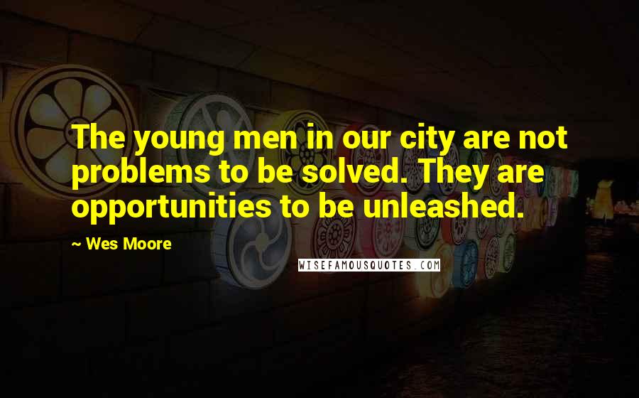 Wes Moore Quotes: The young men in our city are not problems to be solved. They are opportunities to be unleashed.