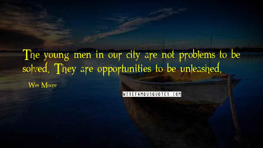 Wes Moore Quotes: The young men in our city are not problems to be solved. They are opportunities to be unleashed.