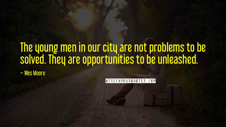 Wes Moore Quotes: The young men in our city are not problems to be solved. They are opportunities to be unleashed.