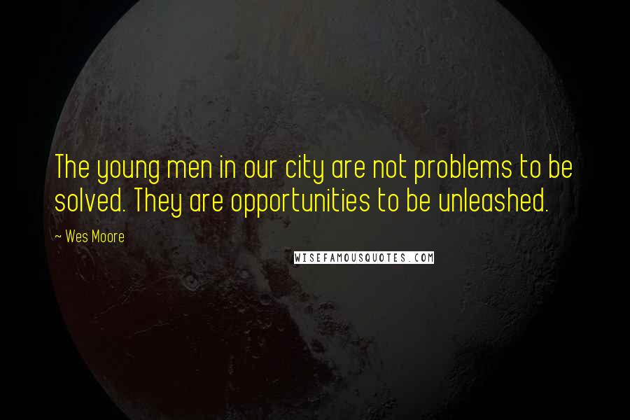 Wes Moore Quotes: The young men in our city are not problems to be solved. They are opportunities to be unleashed.