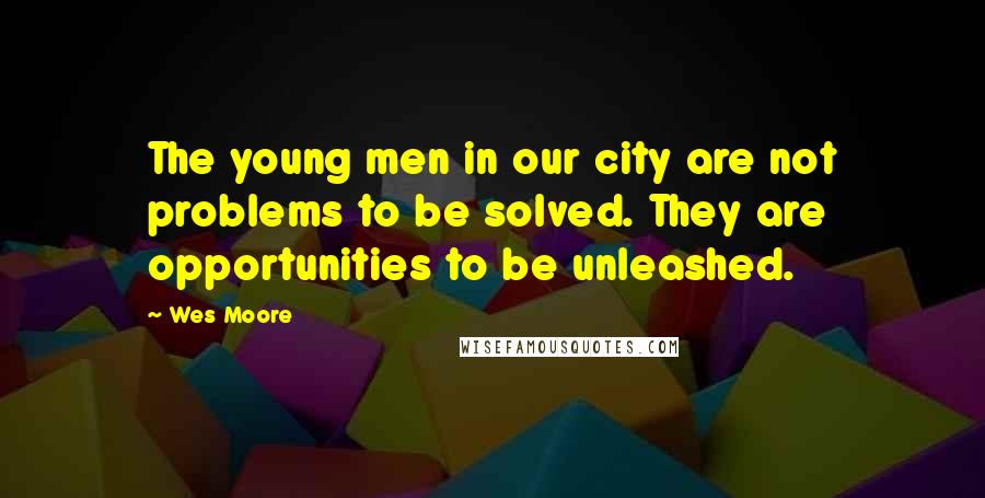 Wes Moore Quotes: The young men in our city are not problems to be solved. They are opportunities to be unleashed.