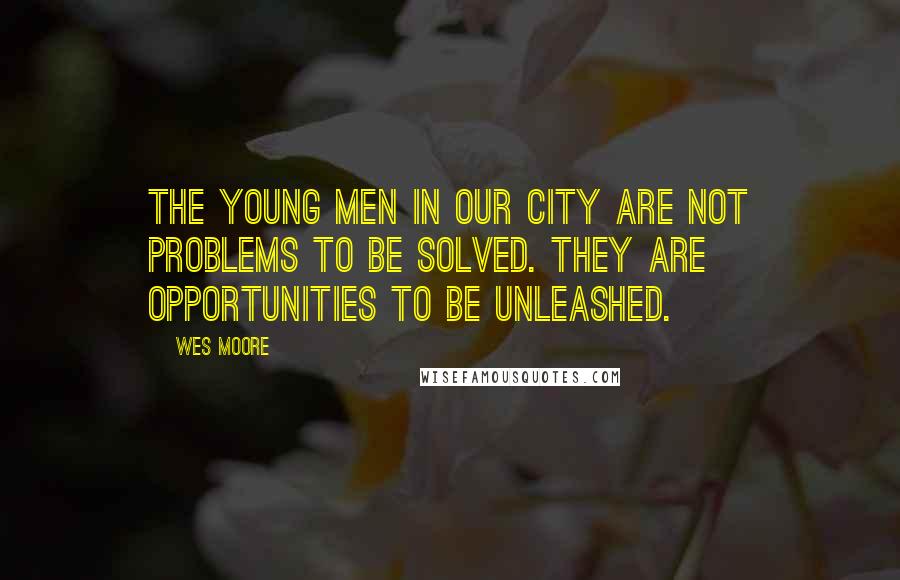 Wes Moore Quotes: The young men in our city are not problems to be solved. They are opportunities to be unleashed.
