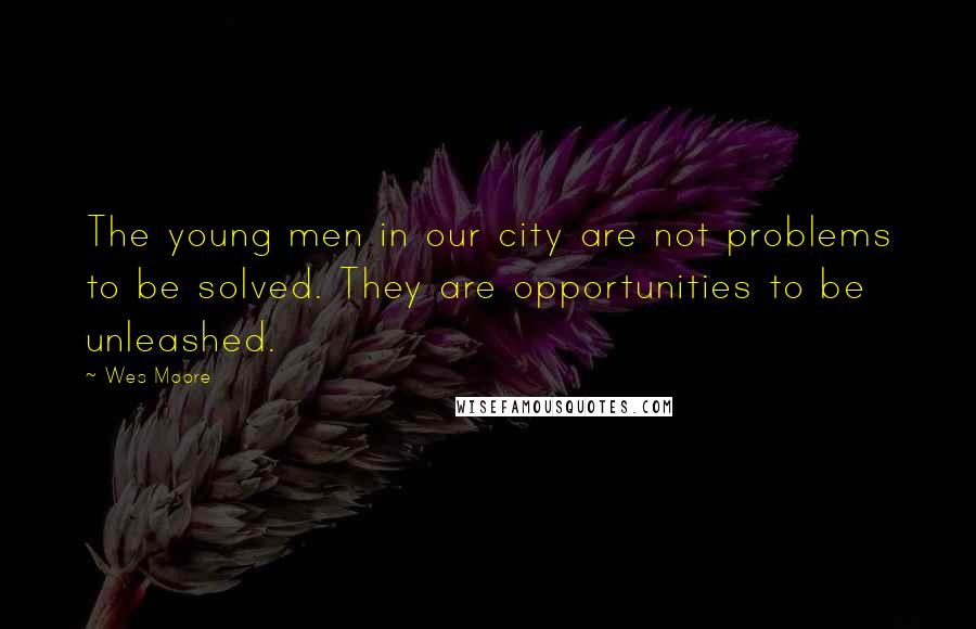 Wes Moore Quotes: The young men in our city are not problems to be solved. They are opportunities to be unleashed.