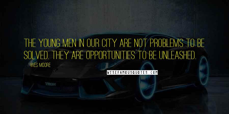 Wes Moore Quotes: The young men in our city are not problems to be solved. They are opportunities to be unleashed.