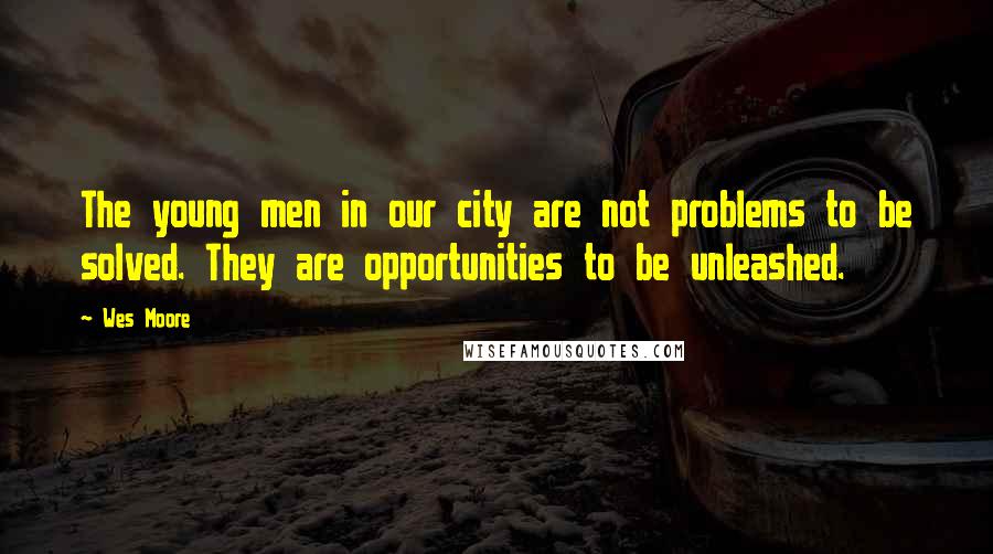 Wes Moore Quotes: The young men in our city are not problems to be solved. They are opportunities to be unleashed.