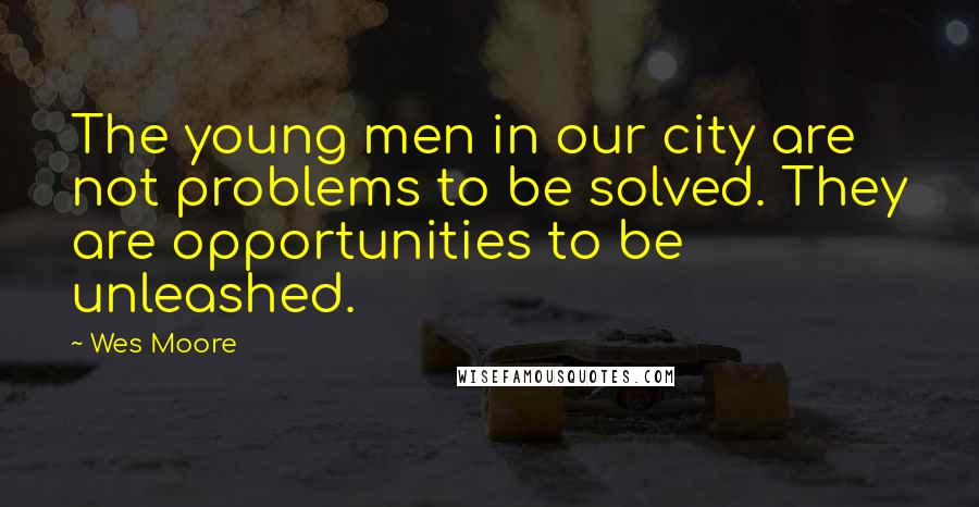 Wes Moore Quotes: The young men in our city are not problems to be solved. They are opportunities to be unleashed.