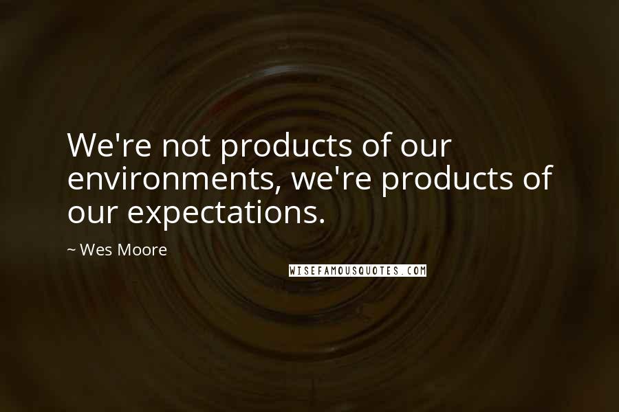 Wes Moore Quotes: We're not products of our environments, we're products of our expectations.