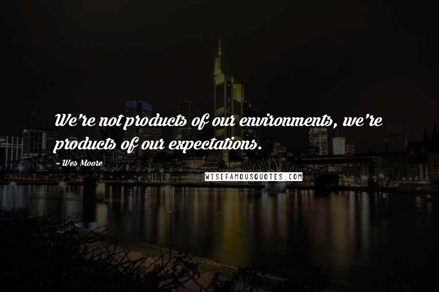 Wes Moore Quotes: We're not products of our environments, we're products of our expectations.