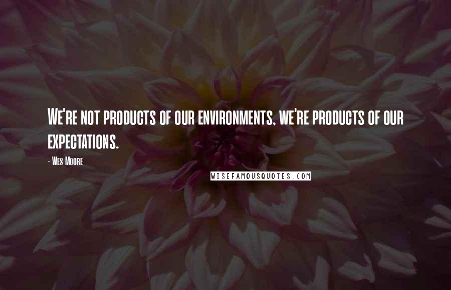 Wes Moore Quotes: We're not products of our environments, we're products of our expectations.