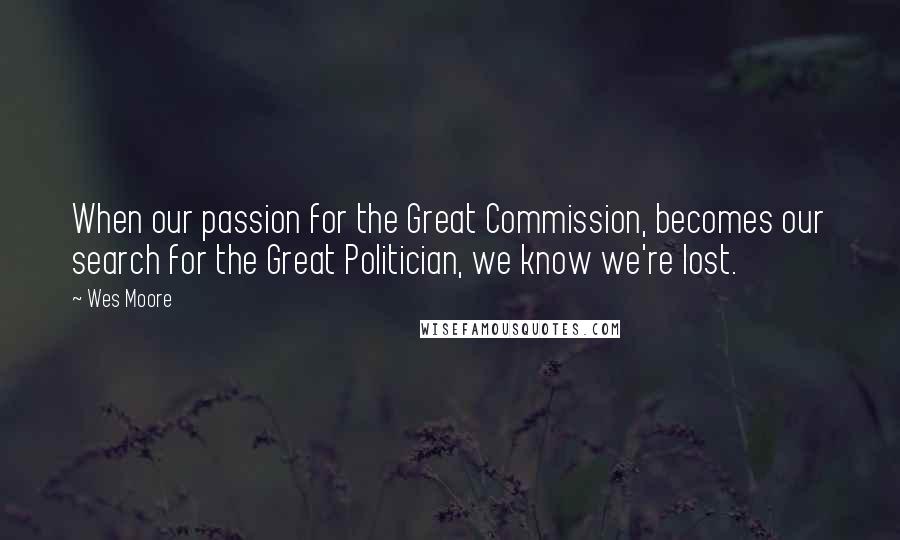 Wes Moore Quotes: When our passion for the Great Commission, becomes our search for the Great Politician, we know we're lost.