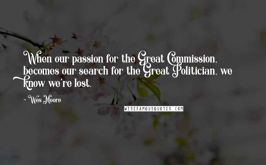 Wes Moore Quotes: When our passion for the Great Commission, becomes our search for the Great Politician, we know we're lost.