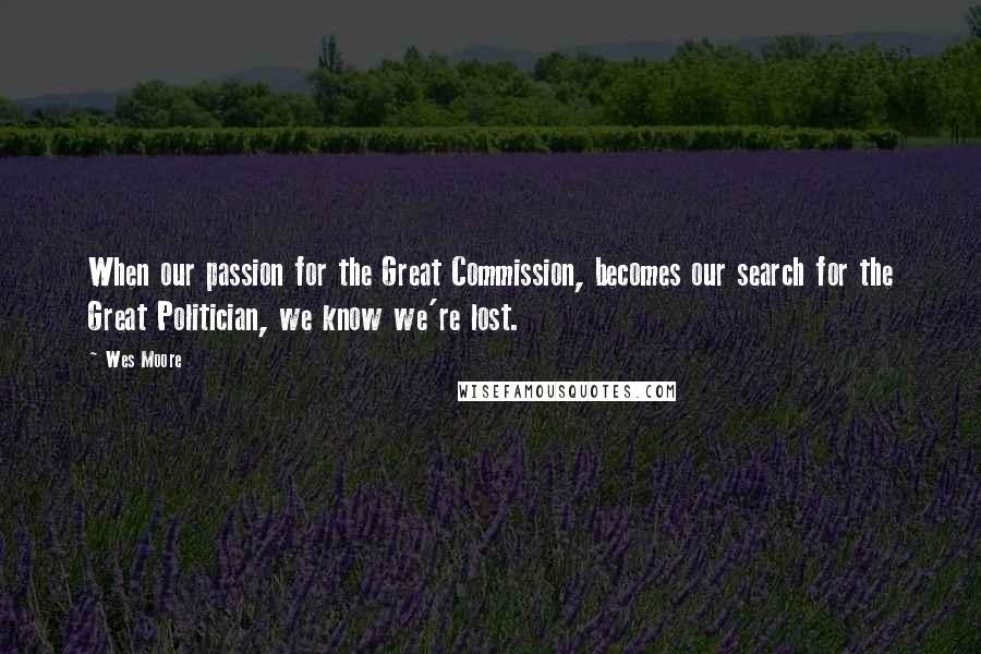 Wes Moore Quotes: When our passion for the Great Commission, becomes our search for the Great Politician, we know we're lost.