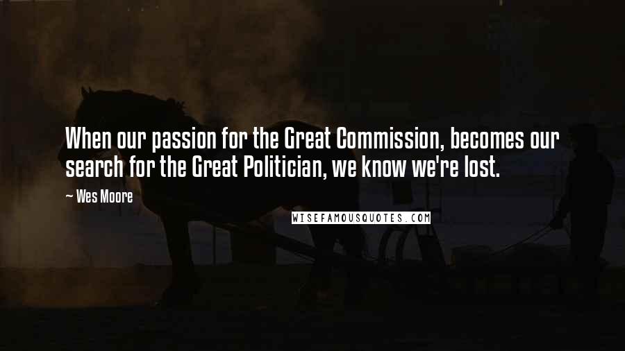 Wes Moore Quotes: When our passion for the Great Commission, becomes our search for the Great Politician, we know we're lost.