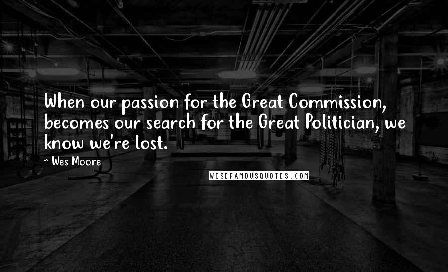 Wes Moore Quotes: When our passion for the Great Commission, becomes our search for the Great Politician, we know we're lost.