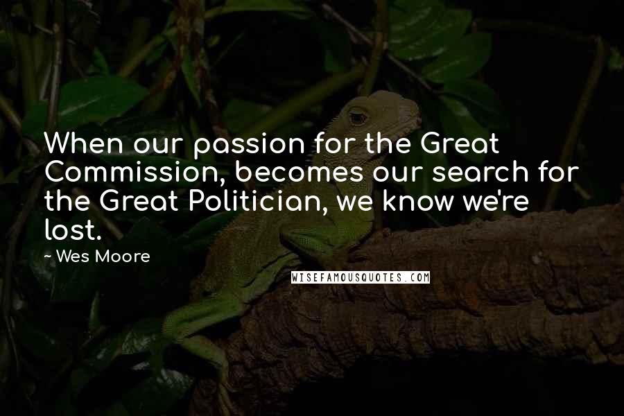 Wes Moore Quotes: When our passion for the Great Commission, becomes our search for the Great Politician, we know we're lost.