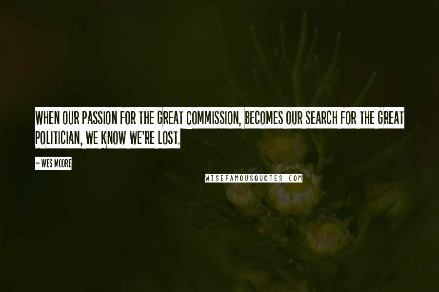 Wes Moore Quotes: When our passion for the Great Commission, becomes our search for the Great Politician, we know we're lost.