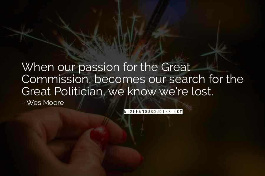 Wes Moore Quotes: When our passion for the Great Commission, becomes our search for the Great Politician, we know we're lost.