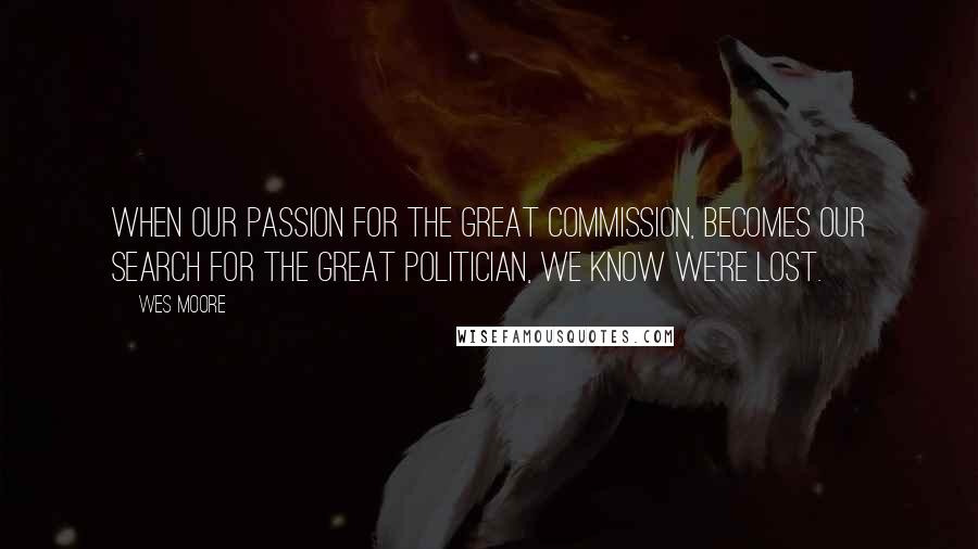 Wes Moore Quotes: When our passion for the Great Commission, becomes our search for the Great Politician, we know we're lost.