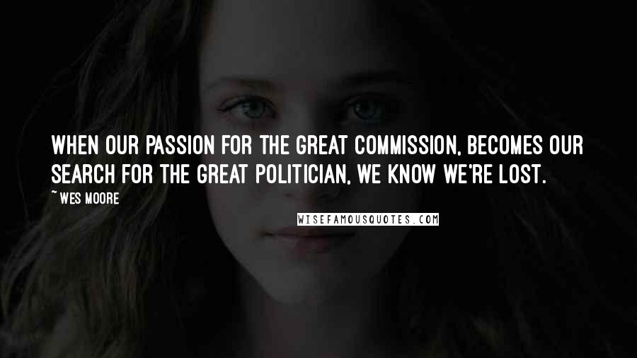 Wes Moore Quotes: When our passion for the Great Commission, becomes our search for the Great Politician, we know we're lost.