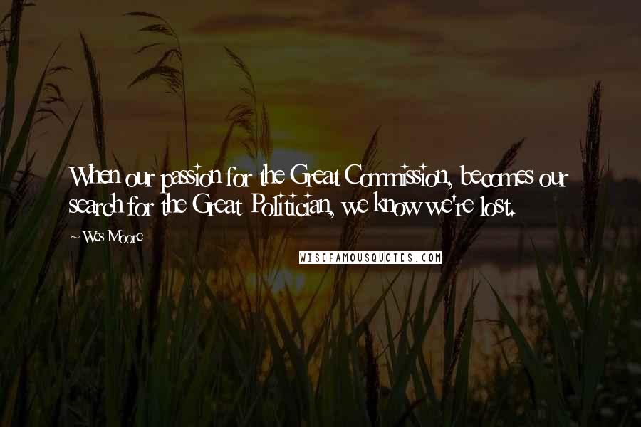 Wes Moore Quotes: When our passion for the Great Commission, becomes our search for the Great Politician, we know we're lost.