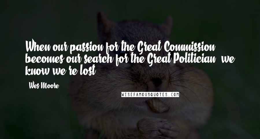 Wes Moore Quotes: When our passion for the Great Commission, becomes our search for the Great Politician, we know we're lost.