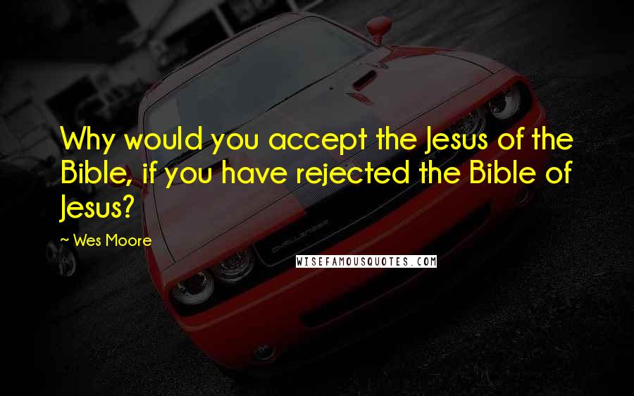Wes Moore Quotes: Why would you accept the Jesus of the Bible, if you have rejected the Bible of Jesus?