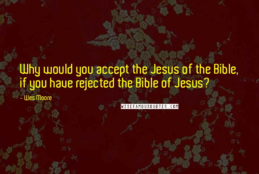 Wes Moore Quotes: Why would you accept the Jesus of the Bible, if you have rejected the Bible of Jesus?