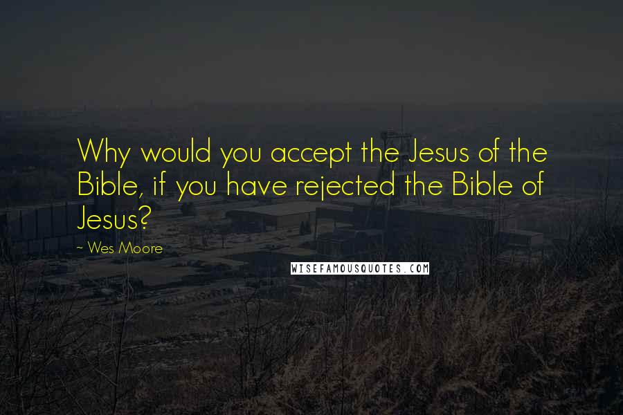 Wes Moore Quotes: Why would you accept the Jesus of the Bible, if you have rejected the Bible of Jesus?