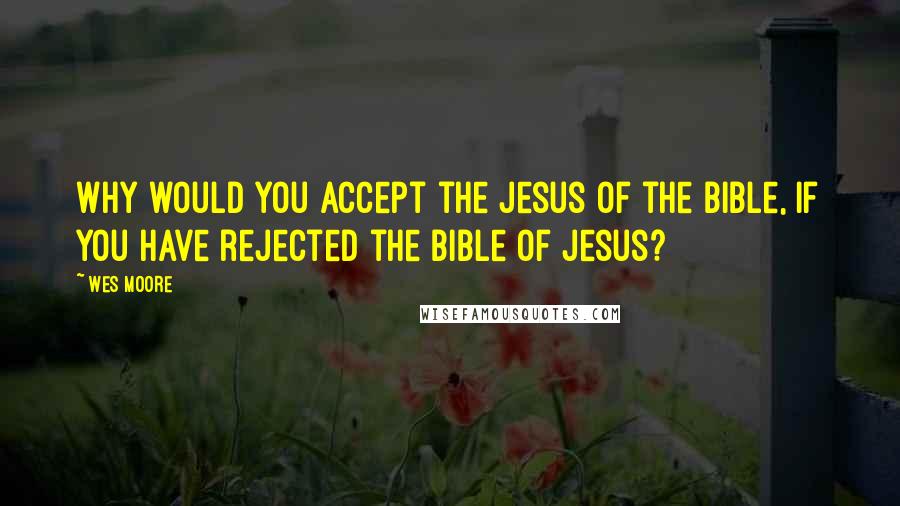 Wes Moore Quotes: Why would you accept the Jesus of the Bible, if you have rejected the Bible of Jesus?