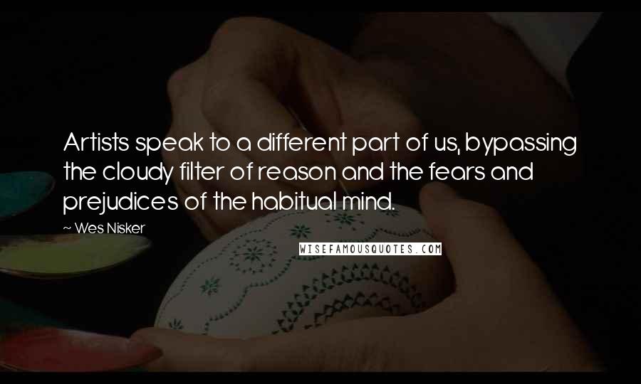 Wes Nisker Quotes: Artists speak to a different part of us, bypassing the cloudy filter of reason and the fears and prejudices of the habitual mind.