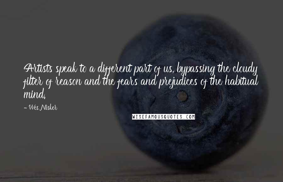 Wes Nisker Quotes: Artists speak to a different part of us, bypassing the cloudy filter of reason and the fears and prejudices of the habitual mind.