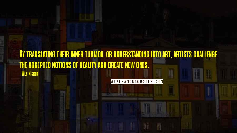 Wes Nisker Quotes: By translating their inner turmoil or understanding into art, artists challenge the accepted notions of reality and create new ones.