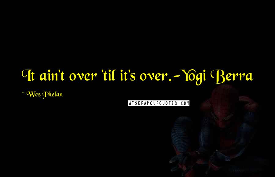 Wes Phelan Quotes: It ain't over 'til it's over.-Yogi Berra