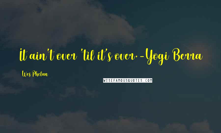 Wes Phelan Quotes: It ain't over 'til it's over.-Yogi Berra