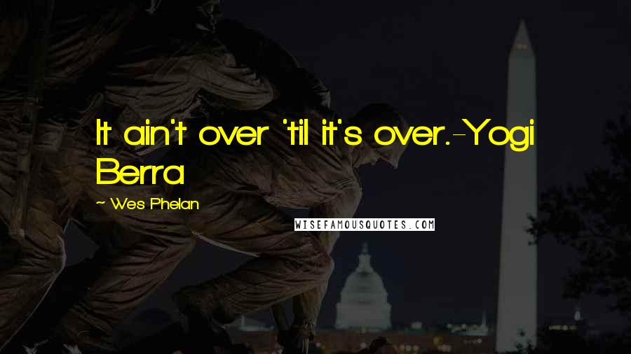 Wes Phelan Quotes: It ain't over 'til it's over.-Yogi Berra