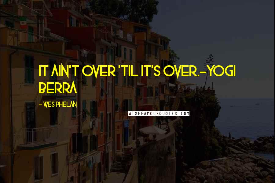 Wes Phelan Quotes: It ain't over 'til it's over.-Yogi Berra