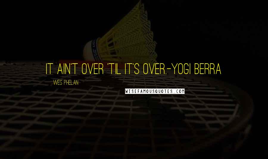 Wes Phelan Quotes: It ain't over 'til it's over.-Yogi Berra