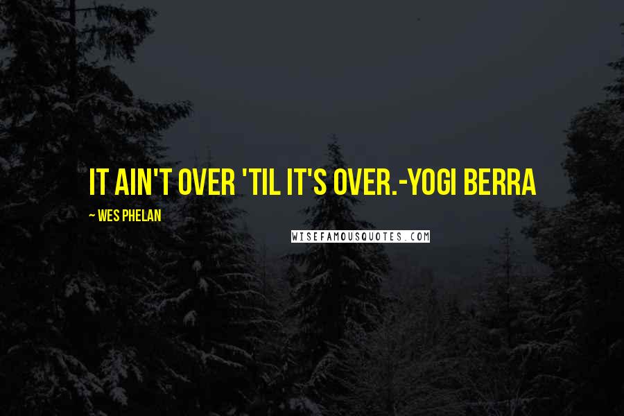 Wes Phelan Quotes: It ain't over 'til it's over.-Yogi Berra