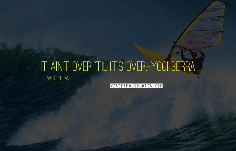 Wes Phelan Quotes: It ain't over 'til it's over.-Yogi Berra