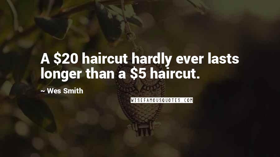 Wes Smith Quotes: A $20 haircut hardly ever lasts longer than a $5 haircut.