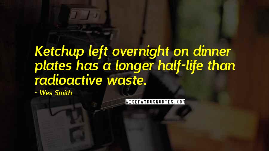 Wes Smith Quotes: Ketchup left overnight on dinner plates has a longer half-life than radioactive waste.