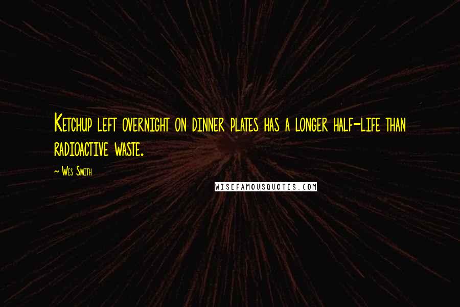 Wes Smith Quotes: Ketchup left overnight on dinner plates has a longer half-life than radioactive waste.