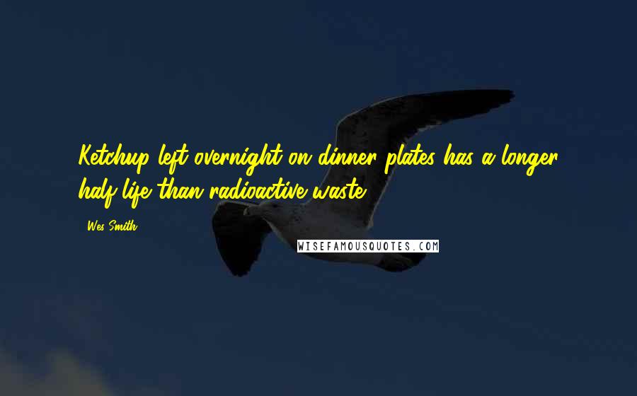 Wes Smith Quotes: Ketchup left overnight on dinner plates has a longer half-life than radioactive waste.