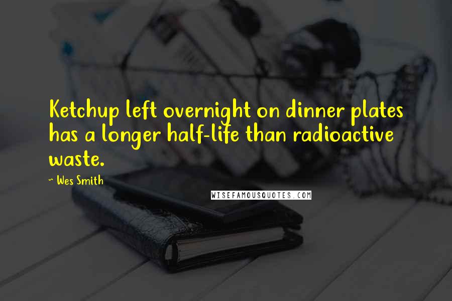 Wes Smith Quotes: Ketchup left overnight on dinner plates has a longer half-life than radioactive waste.