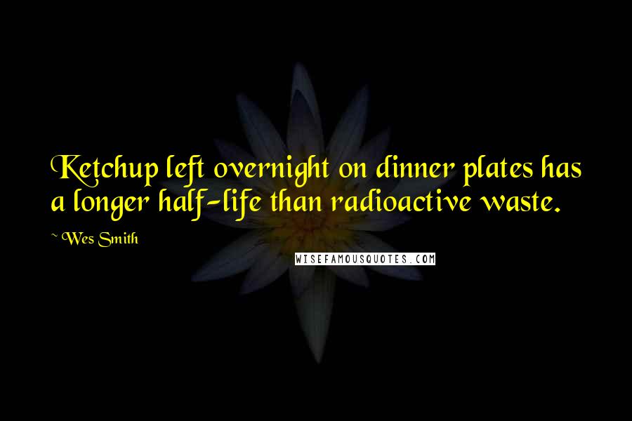 Wes Smith Quotes: Ketchup left overnight on dinner plates has a longer half-life than radioactive waste.