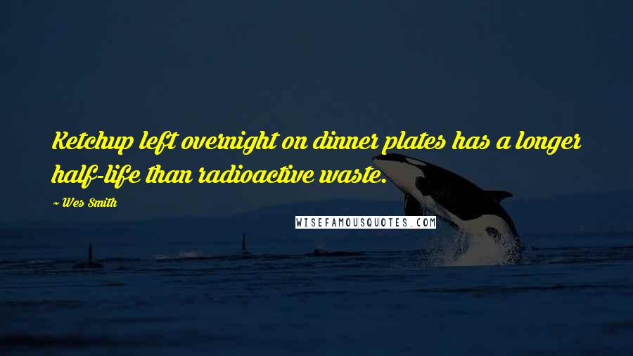 Wes Smith Quotes: Ketchup left overnight on dinner plates has a longer half-life than radioactive waste.