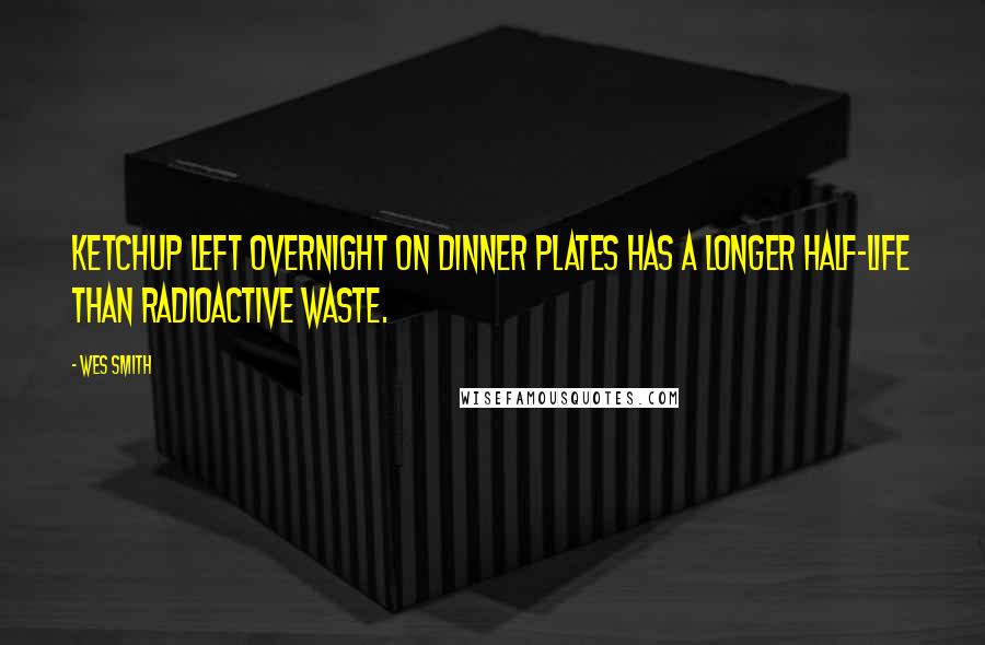 Wes Smith Quotes: Ketchup left overnight on dinner plates has a longer half-life than radioactive waste.