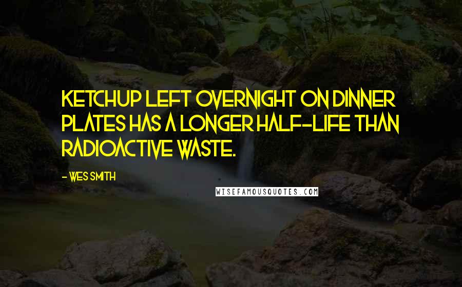 Wes Smith Quotes: Ketchup left overnight on dinner plates has a longer half-life than radioactive waste.