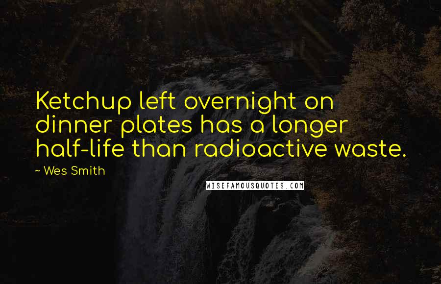 Wes Smith Quotes: Ketchup left overnight on dinner plates has a longer half-life than radioactive waste.