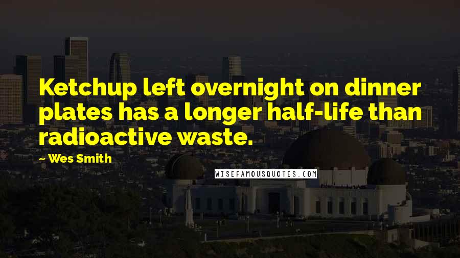 Wes Smith Quotes: Ketchup left overnight on dinner plates has a longer half-life than radioactive waste.